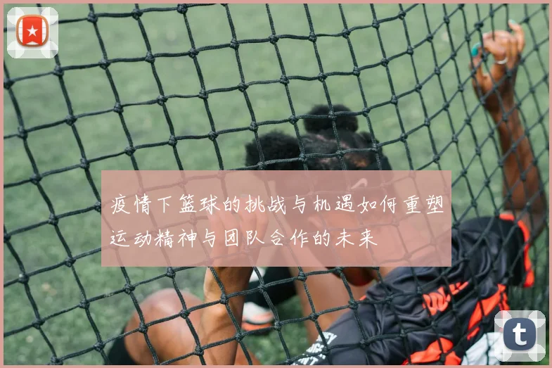 疫情下篮球的挑战与机遇如何重塑运动精神与团队合作的未来