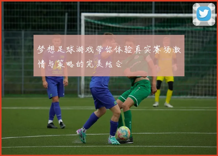 梦想足球游戏带你体验真实赛场激情与策略的完美结合