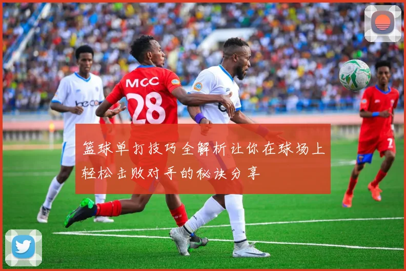 篮球单打技巧全解析让你在球场上轻松击败对手的秘诀分享