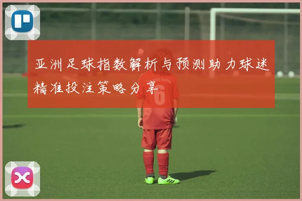 亚洲足球指数解析与预测助力球迷精准投注策略分享