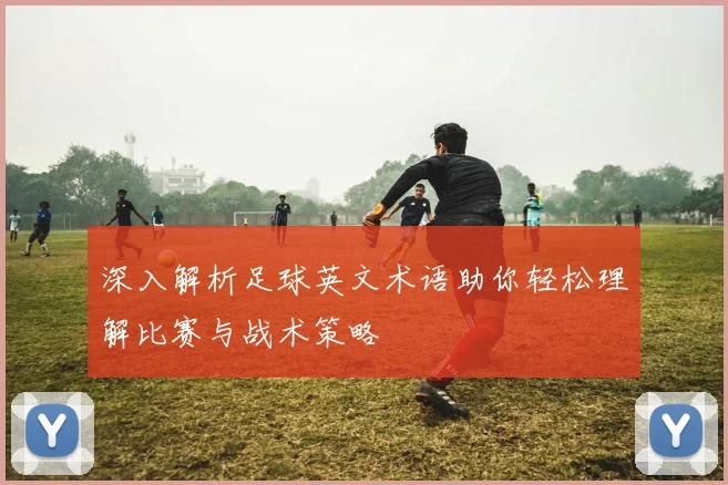 深入解析足球英文术语助你轻松理解比赛与战术策略