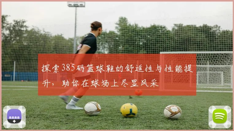 探索385码篮球鞋的舒适性与性能提升，助你在球场上尽显风采