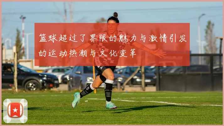 篮球超过了界限的魅力与激情引发的运动热潮与文化变革