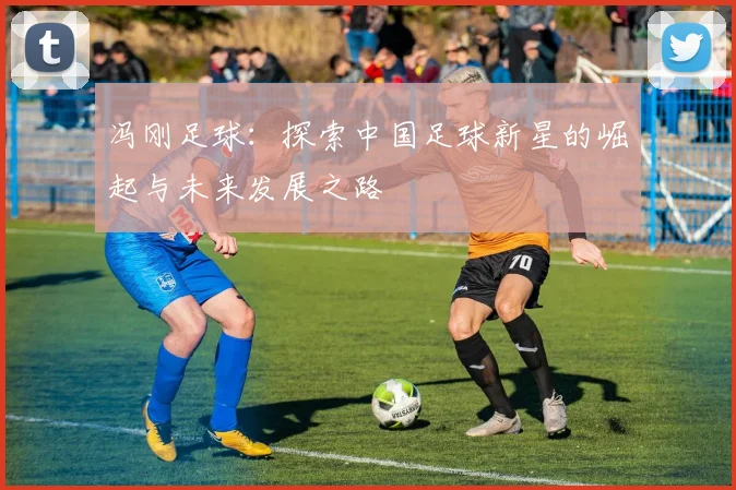 冯刚足球：探索中国足球新星的崛起与未来发展之路