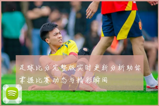 足球比分完整版实时更新分析助你掌握比赛动态与精彩瞬间