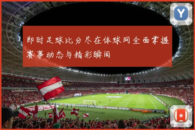 即时足球比分尽在体球网全面掌握赛事动态与精彩瞬间