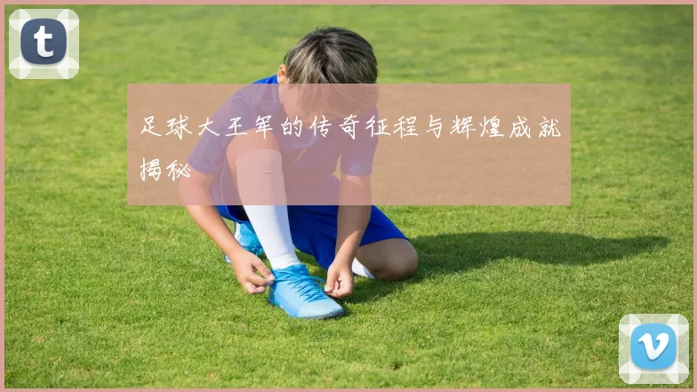 足球大王军的传奇征程与辉煌成就揭秘