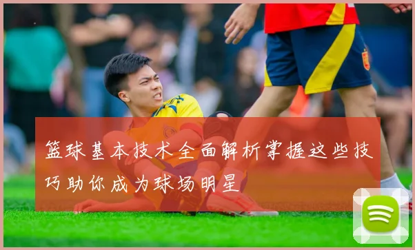 篮球基本技术全面解析掌握这些技巧助你成为球场明星