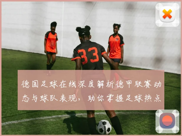德国足球在线深度解析德甲联赛动态与球队表现，助你掌握足球热点资讯