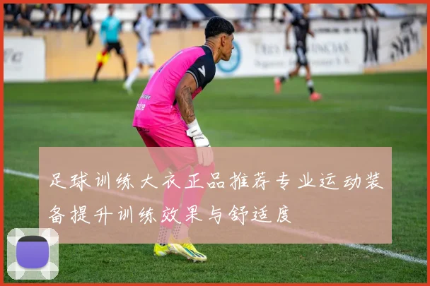 足球训练大衣正品推荐专业运动装备提升训练效果与舒适度