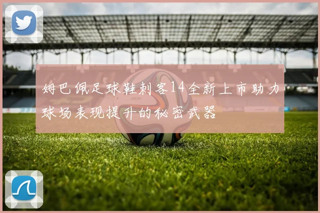 姆巴佩足球鞋刺客14全新上市助力球场表现提升的秘密武器