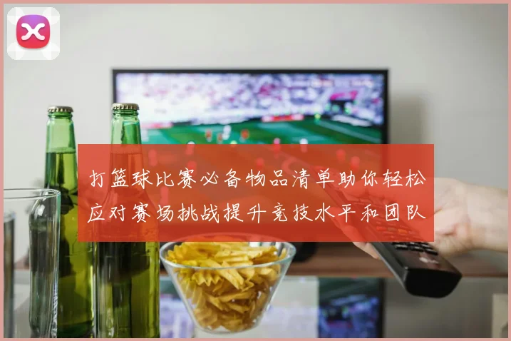 打篮球比赛必备物品清单助你轻松应对赛场挑战提升竞技水平和团队协作能力